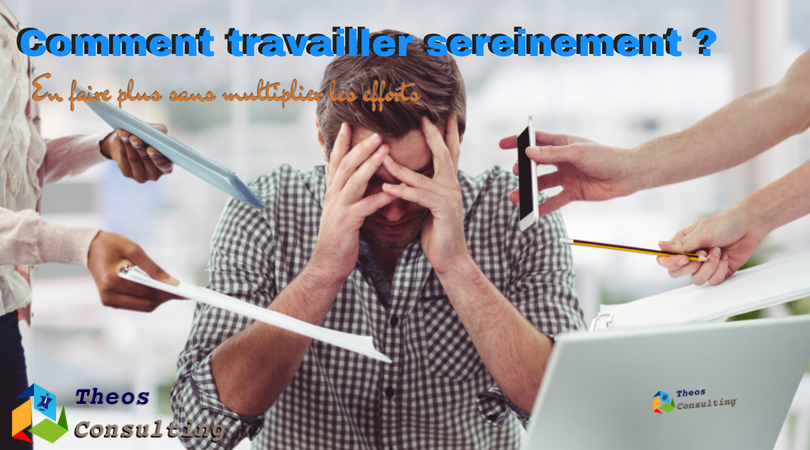 Comment travailler sereinement ? En faire plus sans multiplier les efforts .